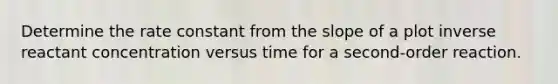 Determine the rate constant from the slope of a plot inverse reactant concentration versus time for a second-order reaction.