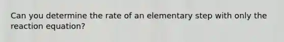 Can you determine the rate of an elementary step with only the reaction equation?