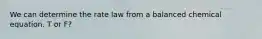 We can determine the rate law from a balanced chemical equation. T or F?