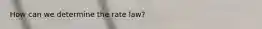 How can we determine the rate law?