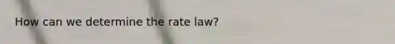 How can we determine the rate law?