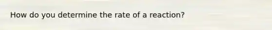 How do you determine the rate of a reaction?