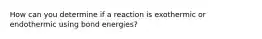 How can you determine if a reaction is exothermic or endothermic using bond energies?