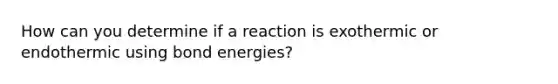 How can you determine if a reaction is exothermic or endothermic using bond energies?