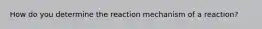 How do you determine the reaction mechanism of a reaction?