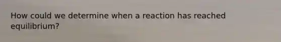 How could we determine when a reaction has reached equilibrium?