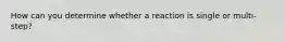 How can you determine whether a reaction is single or multi-step?