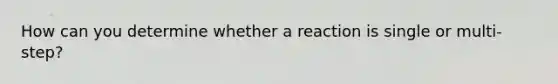 How can you determine whether a reaction is single or multi-step?