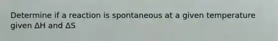 Determine if a reaction is spontaneous at a given temperature given ΔH and ΔS
