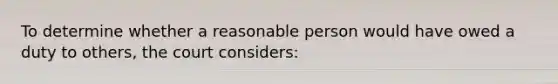 To determine whether a reasonable person would have owed a duty to others, the court considers: