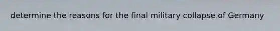 determine the reasons for the final military collapse of Germany