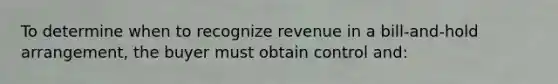 To determine when to recognize revenue in a bill-and-hold arrangement, the buyer must obtain control and: