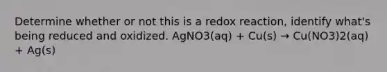 Determine whether or not this is a redox reaction, identify what's being reduced and oxidized. AgNO3(aq) + Cu(s) → Cu(NO3)2(aq) + Ag(s)