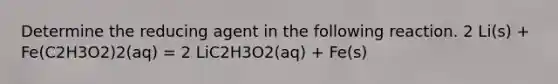 Determine the reducing agent in the following reaction. 2 Li(s) + Fe(C2H3O2)2(aq) = 2 LiC2H3O2(aq) + Fe(s)