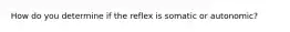 How do you determine if the reflex is somatic or autonomic?