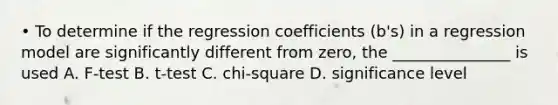 • To determine if the regression coefficients (b's) in a regression model are significantly different from zero, the _______________ is used A. F-test B. t-test C. chi-square D. significance level