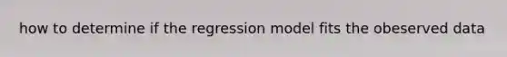 how to determine if the regression model fits the obeserved data