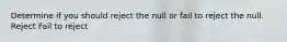 Determine if you should reject the null or fail to reject the null. Reject Fail to reject