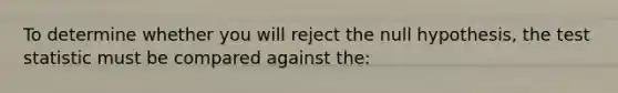 To determine whether you will reject the null hypothesis, <a href='https://www.questionai.com/knowledge/kzeQt8hpQB-the-test-statistic' class='anchor-knowledge'>the test statistic</a> must be compared against the: