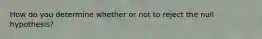 How do you determine whether or not to reject the null hypothesis?
