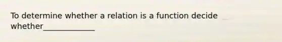 To determine whether a relation is a function decide whether_____________