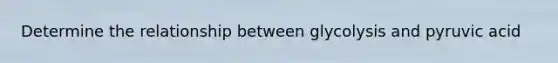 Determine the relationship between glycolysis and pyruvic acid