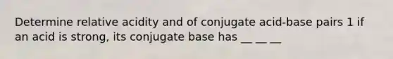 Determine relative acidity and of conjugate acid-base pairs 1 if an acid is strong, its conjugate base has __ __ __