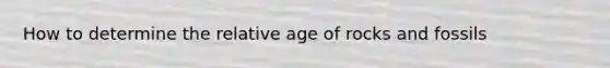 How to determine the relative age of rocks and fossils