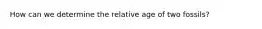 How can we determine the relative age of two fossils?
