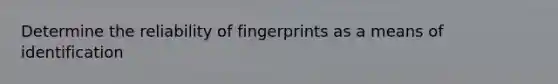 Determine the reliability of fingerprints as a means of identification