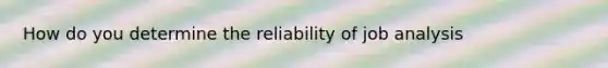 How do you determine the reliability of job analysis