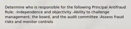 Determine who is responsible for the following Principal Antifraud Rule: -Independence and objectivity -Ability to challenge management, the board, and the audit committee -Assess fraud risks and monitor controls