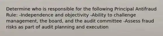 Determine who is responsible for the following Principal Antifraud Rule: -Independence and objectivity -Ability to challenge management, the board, and the audit committee -Assess fraud risks as part of audit planning and execution