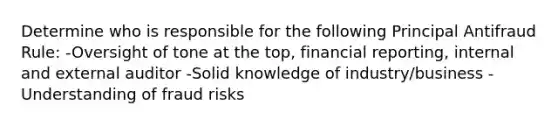 Determine who is responsible for the following Principal Antifraud Rule: -Oversight of tone at the top, financial reporting, internal and external auditor -Solid knowledge of industry/business -Understanding of fraud risks