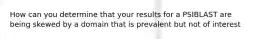 How can you determine that your results for a PSIBLAST are being skewed by a domain that is prevalent but not of interest