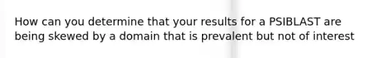 How can you determine that your results for a PSIBLAST are being skewed by a domain that is prevalent but not of interest