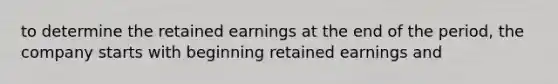 to determine the retained earnings at the end of the period, the company starts with beginning retained earnings and