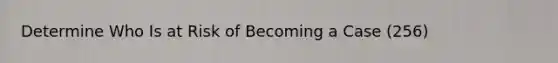 Determine Who Is at Risk of Becoming a Case (256)