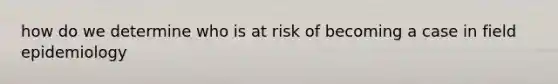 how do we determine who is at risk of becoming a case in field epidemiology