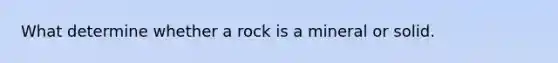 What determine whether a rock is a mineral or solid.