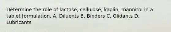 Determine the role of lactose, cellulose, kaolin, mannitol in a tablet formulation. A. Diluents B. Binders C. Glidants D. Lubricants