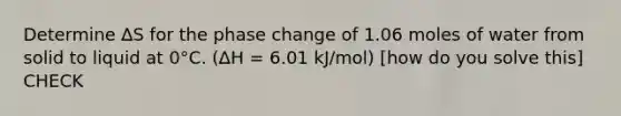 Determine ∆S for the phase change of 1.06 moles of water from solid to liquid at 0°C. (∆H = 6.01 kJ/mol) [how do you solve this] CHECK