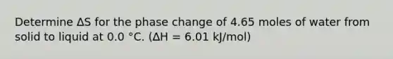 Determine ∆S for the phase change of 4.65 moles of water from solid to liquid at 0.0 °C. (∆H = 6.01 kJ/mol)