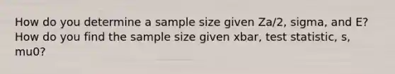 How do you determine a sample size given Za/2, sigma, and E? How do you find the sample size given xbar, test statistic, s, mu0?