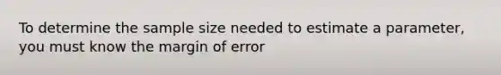 To determine the sample size needed to estimate a parameter, you must know the margin of error