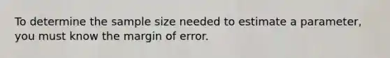 To determine the sample size needed to estimate a parameter, you must know the margin of error.