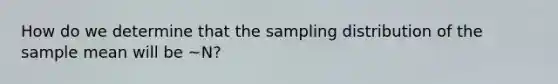 How do we determine that the sampling distribution of the sample mean will be ~N?