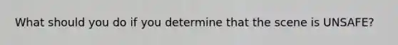 What should you do if you determine that the scene is UNSAFE?
