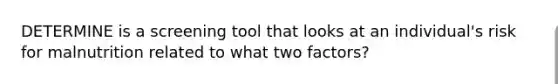 DETERMINE is a screening tool that looks at an individual's risk for malnutrition related to what two factors?