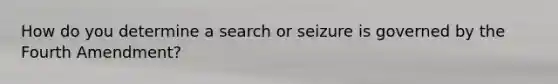 How do you determine a search or seizure is governed by the Fourth Amendment?